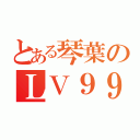 とある琴葉のＬＶ９９（）