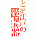 とある江戸の破壊兵器（アームストロング）