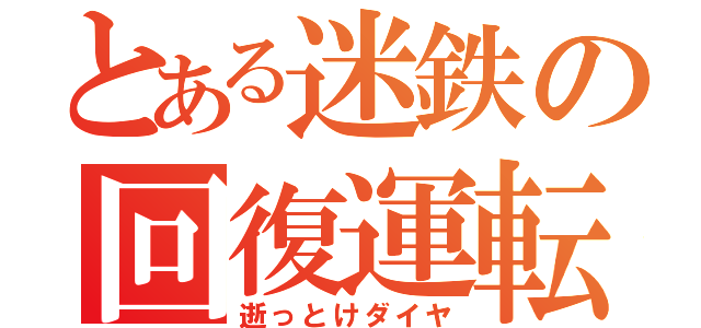 とある迷鉄の回復運転（逝っとけダイヤ）