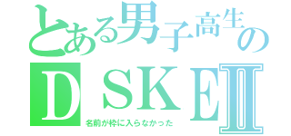 とある男子高生のＤＳＫＥⅡ（名前が枠に入らなかった）