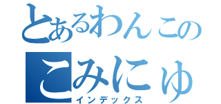 とあるわんこのこみにゅてぃ（インデックス）