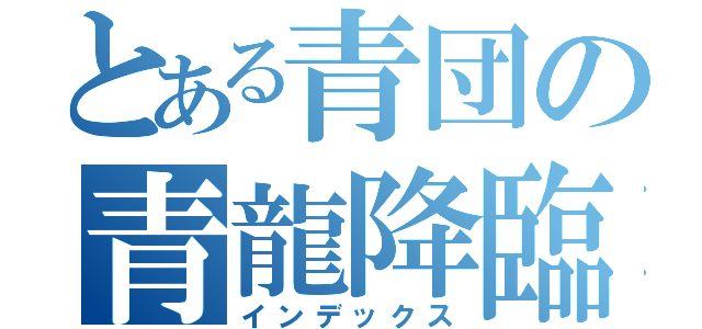 とある青団の青龍降臨（インデックス）