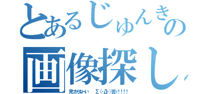 とあるじゅんきのの画像探し（見つからなーい   Σ（・Д・）否ッ！！！！）