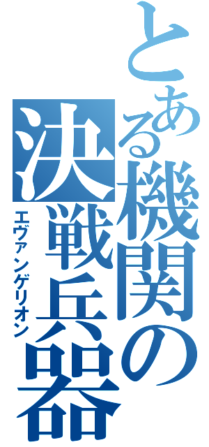 とある機関の決戦兵器（エヴァンゲリオン）