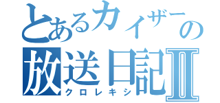 とあるカイザーの放送日記Ⅱ（クロレキシ）