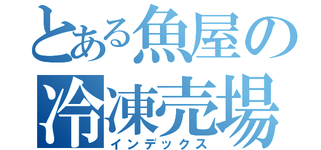 とある魚屋の冷凍売場（インデックス）