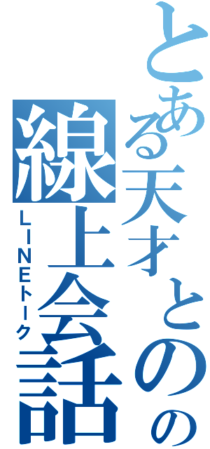 とある天才とのの線上会話（ＬＩＮＥトーク）