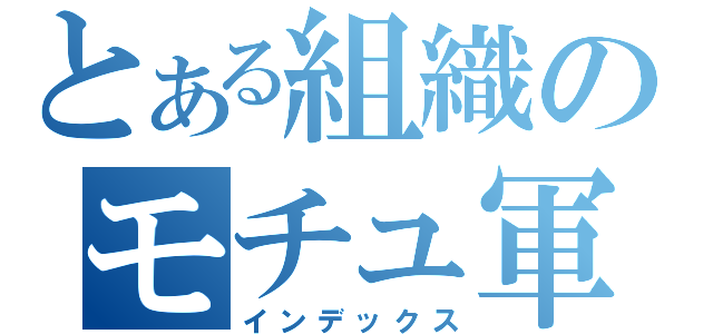とある組織のモチュ軍団Ｋ（インデックス）
