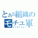 とある組織のモチュ軍団Ｋ（インデックス）