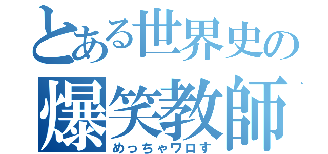 とある世界史の爆笑教師（めっちゃワロす）