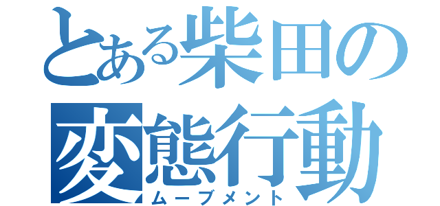 とある柴田の変態行動（ムーブメント）