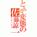 とある変態の佐藤諒一（ひきこもり）