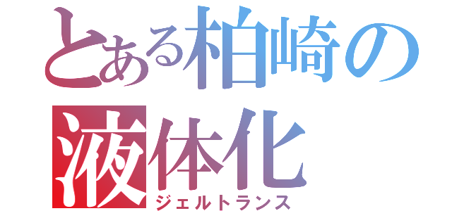 とある柏崎の液体化（ジェルトランス）