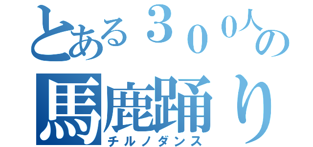 とある３００人の馬鹿踊り（チルノダンス）