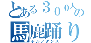 とある３００人の馬鹿踊り（チルノダンス）