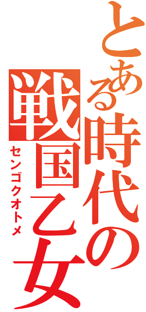 とある時代の戦国乙女（センゴクオトメ）