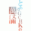 とあるＧＣＨＫの萬丈雨（【ＧＣＨＫ】萬丈雨）