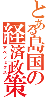 とある島国の経済政策（アベノミクス）