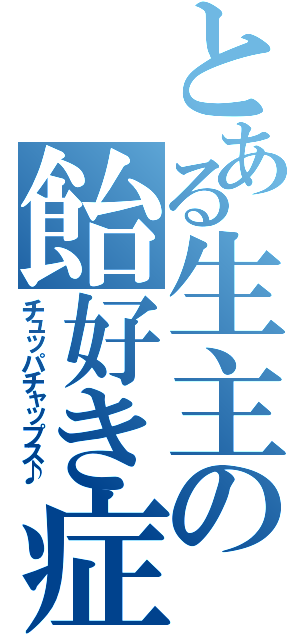 とある生主の飴好き症（チュッパチャップス♪）