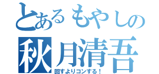 とあるもやしの秋月清吾（回すよりコンする！）