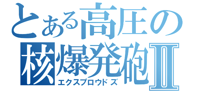 とある高圧の核爆発砲Ⅱ（エクスプロウドズ）