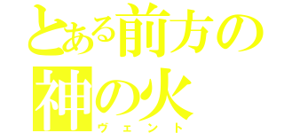 とある前方の神の火（ヴェント）