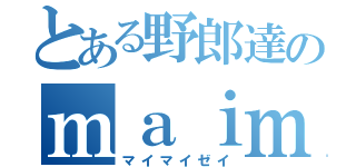 とある野郎達のｍａｉｍａｉ勢（マイマイゼイ）