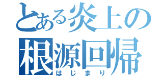 とある炎上の根源回帰（はじまり）