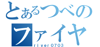 とあるつべのファイヤ（ｒｉｖｅｒ０７０３）