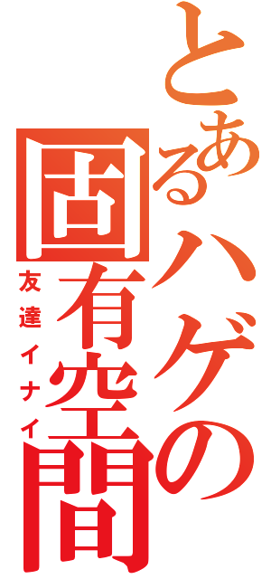 とあるハゲの固有空間（友達イナイ）