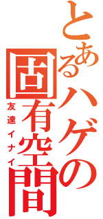 とあるハゲの固有空間（友達イナイ）