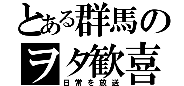 とある群馬のヲタ歓喜（日常を放送）