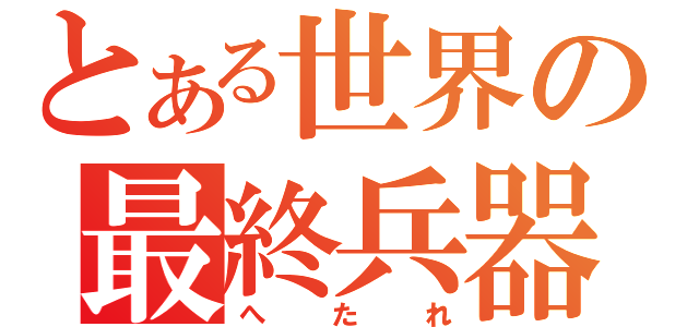 とある世界の最終兵器（へたれ）