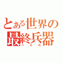 とある世界の最終兵器（へたれ）