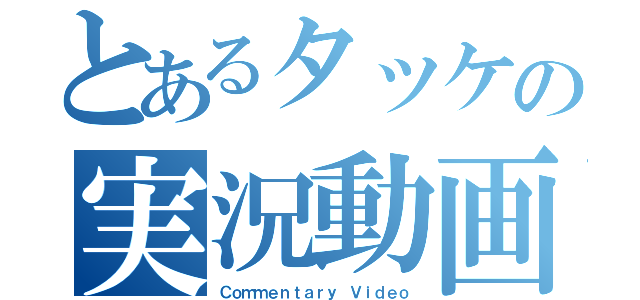 とあるタッケの実況動画（Ｃｏｍｍｅｎｔａｒｙ Ｖｉｄｅｏ）