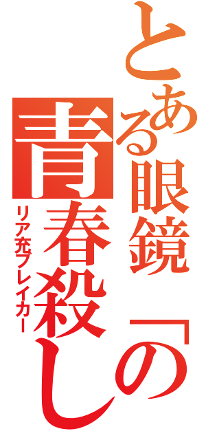 とある眼鏡「の青春殺し（リア充ブレイカー）