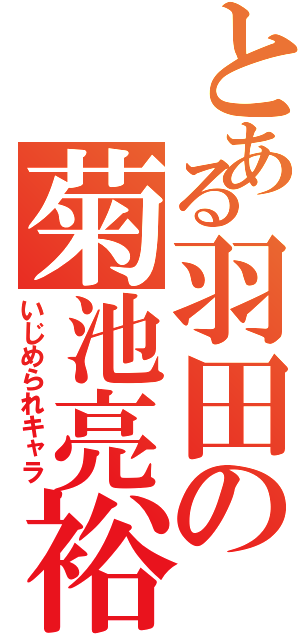 とある羽田の菊池亮裕（いじめられキャラ）