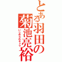 とある羽田の菊池亮裕（いじめられキャラ）