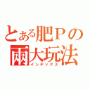 とある肥Ｐの兩大玩法（インデックス）