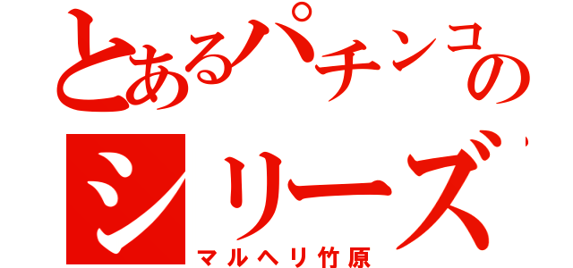 とあるパチンコのシリーズ（マルヘリ竹原）