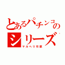 とあるパチンコのシリーズ（マルヘリ竹原）