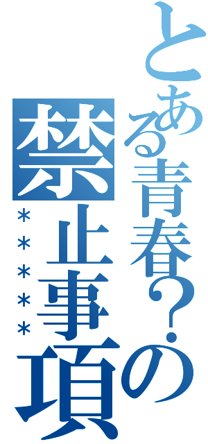 とある青春？の禁止事項（＊＊＊＊＊）