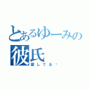 とあるゆーみの彼氏（愛してる♡）