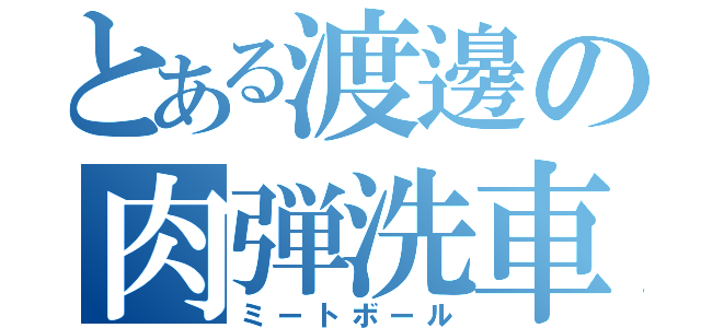 とある渡邊の肉弾洗車（ミートボール）