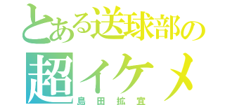 とある送球部の超イケメン（島田拡宜）