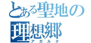 とある聖地の理想郷（アガルタ）