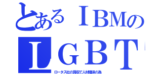 とあるＩＢＭのＬＧＢＴ（ロータス社の買収で人材確保の為）