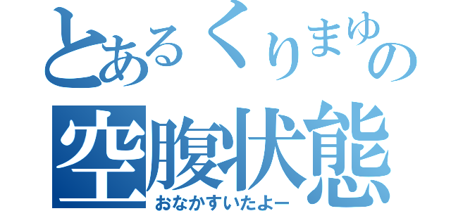 とあるくりまゆの空腹状態（おなかすいたよー）