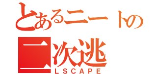 とあるニートの二次逃（ＬＳＣＡＰＥ）