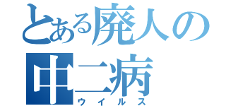 とある廃人の中二病（ウイルス）